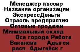 Менеджер-кассир › Название организации ­ ЭкспрессДеньги › Отрасль предприятия ­ Оптовые продажи › Минимальный оклад ­ 18 000 - Все города Работа » Вакансии   . Адыгея респ.,Адыгейск г.